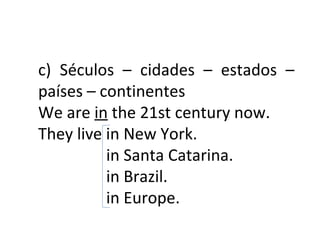 c) Séculos – cidades – estados – países – continentes We are  in  the 21st century now. They live in New York. in Santa Catarina. in Brazil. in Europe.  