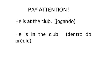 PAY ATTENTION! He is  at  the club.  (jogando) He is  in  the club.  (dentro do prédio) 