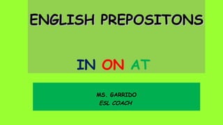 ENGLISH PREPOSITONS
IN ON AT
MS. GARRIDO
ESL COACH

 