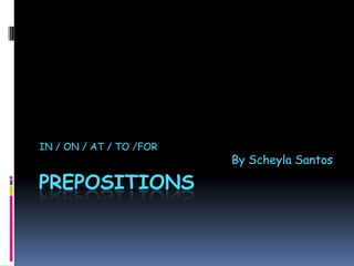 IN / ON / AT / TO /FOR
                         By Scheyla Santos

PREPOSITIONS
 
