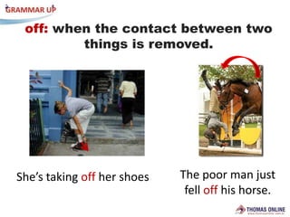 off: whenthecontactbetweentwothings is removed.Thepoormanjustfelloffhishorse.She’stakingoffhershoes