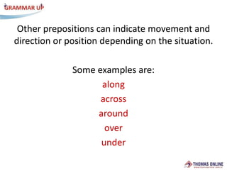 Otherprepositionscanindicatemovementanddirectionorpositiondependingonthesituation.Some examples are:alongacrossaroundoverunder