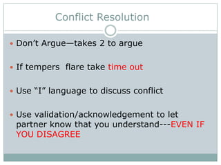 Conflict Resolution
 Don’t Argue—takes 2 to argue
 If tempers flare take time out
 Use “I” language to discuss conflict
 Use validation/acknowledgement to let

partner know that you understand---EVEN IF
YOU DISAGREE

 