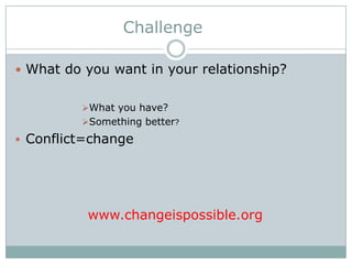Challenge
 What do you want in your relationship?
What you have?
Something better?

 Conflict=change

www.changeispossible.org

 