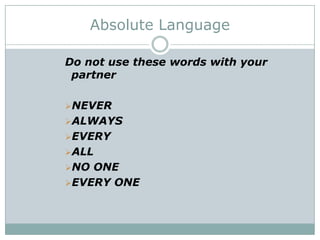 Absolute Language
Do not use these words with your
partner
NEVER
ALWAYS
EVERY
ALL
NO

ONE
EVERY ONE

 