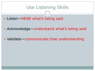Use Listening Skills
 Listen—HEAR what’s being said
 Acknowledge—understand what’s being said
 Validate—communicate that understanding

 