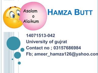 HAMZA BUTT
14071513-042
University of gujrat
Contact no ; 03157686984
Fb; ameer_hamza126@yahoo.com
Asalam
o
Alaikum
 