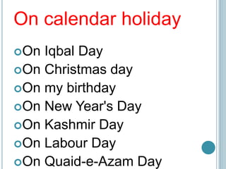 On calendar holiday
On Iqbal Day
On Christmas day
On my birthday
On New Year's Day
On Kashmir Day
On Labour Day
On Quaid-e-Azam Day
 