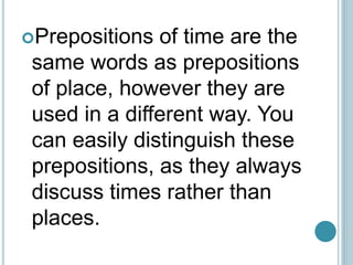 Prepositions of time are the
same words as prepositions
of place, however they are
used in a different way. You
can easily distinguish these
prepositions, as they always
discuss times rather than
places.
 
