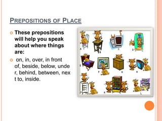 Prepositions of Place These prepositions will help you speak about where things are:  on, in, over, in front of, beside, below, under, behind, between, next to, inside. 