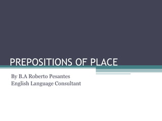 PREPOSITIONS OF PLACE  By B.A Roberto Pesantes English Language Consultant 