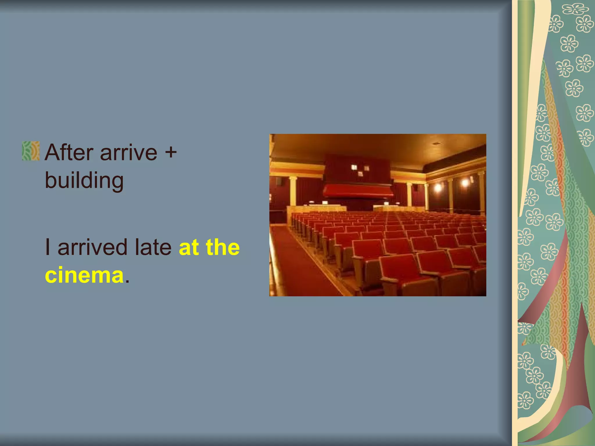 After arrive +
building

I arrived late at the
cinema.
 