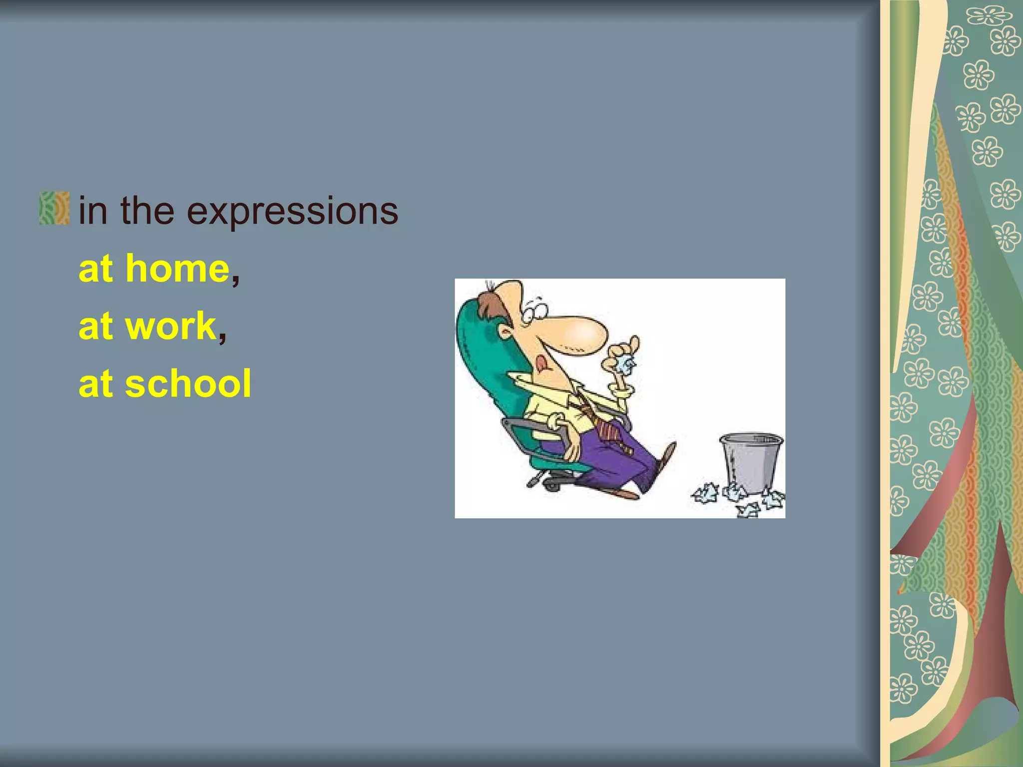 in the expressions
at home,
at work,
at school
 