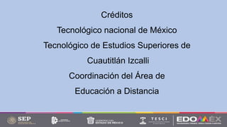 Créditos
Tecnológico nacional de México
Tecnológico de Estudios Superiores de
Cuautitlán Izcalli
Coordinación del Área de
Educación a Distancia
 