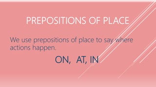 PREPOSITIONS OF PLACE
We use prepositions of place to say where
actions happen.
ON, AT, IN
 