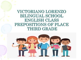 VICTORIANO LORENZO
BILINGUAL SCHOOL
ENGLISH CLASS
PREPOSITIONS OF PLACE
THIRD GRADE
 