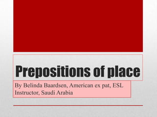 Prepositions of place
By Belinda Baardsen, American ex pat, ESL
Instructor, Saudi Arabia
 