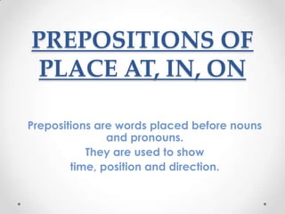 PREPOSITIONS OF
 PLACE AT, IN, ON

Prepositions are words placed before nouns
               and pronouns.
           They are used to show
        time, position and direction.
 