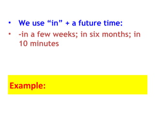 • We use “in” + a future time:
• -in a few weeks; in six months; in
10 minutes
Example:
 