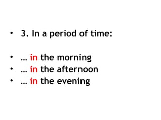 • 3. In a period of time:
• … in the morning
• … in the afternoon
• … in the evening
 