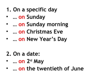 1. On a specific day
• … on Sunday
• … on Sunday morning
• … on Christmas Eve
• … on New Year’s Day
2. On a date:
• … on 2nd
May
• … on the twentieth of June
 