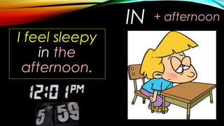 IN
I feel sleepy
in the
afternoon.
+ afternoon
 