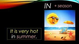 IN + season
It is very hot
in summer.
 