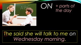 ON + parts of
the day
The said she will talk to me on
Wednesday morning.
 