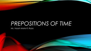 PREPOSITIONS OF TIME
Ms. Vezah Marie R. Rojas
 