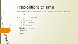 Prepositions of Time
We use prepositions of time (in, at, on) to say when actions happen.
IN
▪ To talk about the time
- In the morning
- In the afternoon
- In the evening
▪ Months of the year
- In March
- In June
 