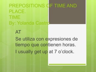 PREPOSITIONS OF TIME AND
PLACE.
TIME
By: Yolanda Castro
AT
Se utiliza con expresiones de
tiempo que contienen horas.
I usually get up at 7 o’clock.
 