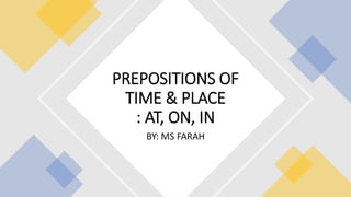 BY: MS FARAH
PREPOSITIONS OF
TIME & PLACE
: AT, ON, IN
 