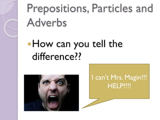 Prepositions, Particles and
Adverbs
How can you tell the
difference??
I can’t Mrs. Magin!!!
HELP!!!!
 