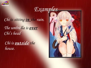 Examples
Chi is sitting in the rain.
The umbrella is over
Chi’s head.

Chi is outside the
house.
 