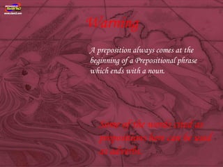 Warning
A preposition always comes at the
beginning of a Prepositional phrase
which ends with a noun.




   Some of the words cited as
   prepositions here can be used
   as adverbs.
 
