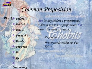 Common Preposition
B-C   Before
                  But is very seldom a prepositions.
      Behind      When it is use as a preposition, but
      Below       means the same as except.
      Beneath
                       Preposition
      Beside           Everyone loves that car, but
      Between          Kristy.
      But
      By


  Concerning
 