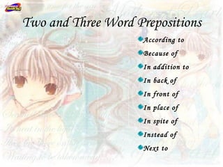 Two and Three Word Prepositions
                    According to
                    Because of
                    In addition to
                    In back of
                    In front of
                    In place of
                    In spite of
                    Instead of
                    Next to
 