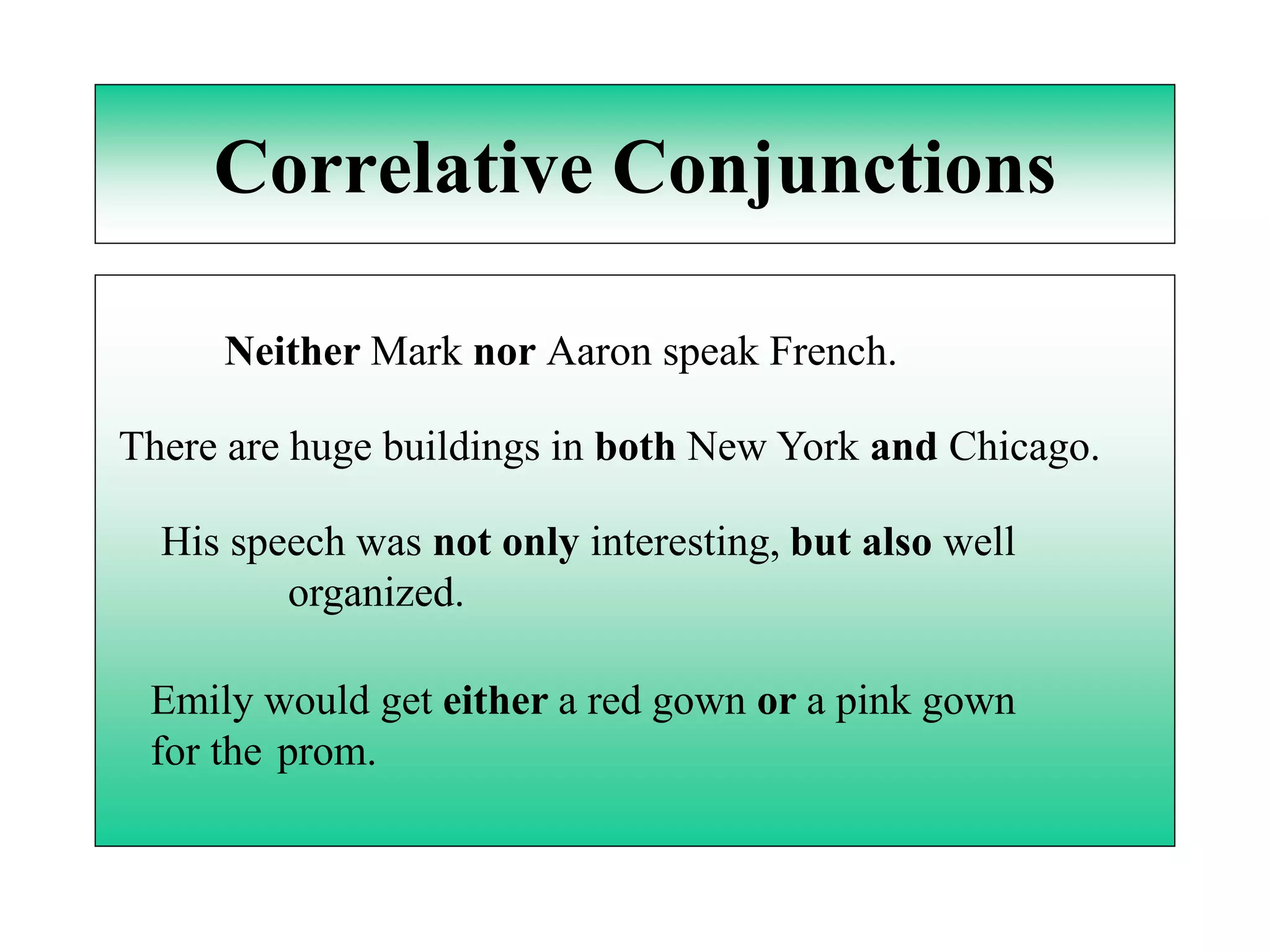 Correlative Conjunctions

     Neither Mark nor Aaron speak French.

There are huge buildings in both New York and Chicago.

  His speech was not only interesting, but also well
         organized.

 Emily would get either a red gown or a pink gown
 for the prom.
 