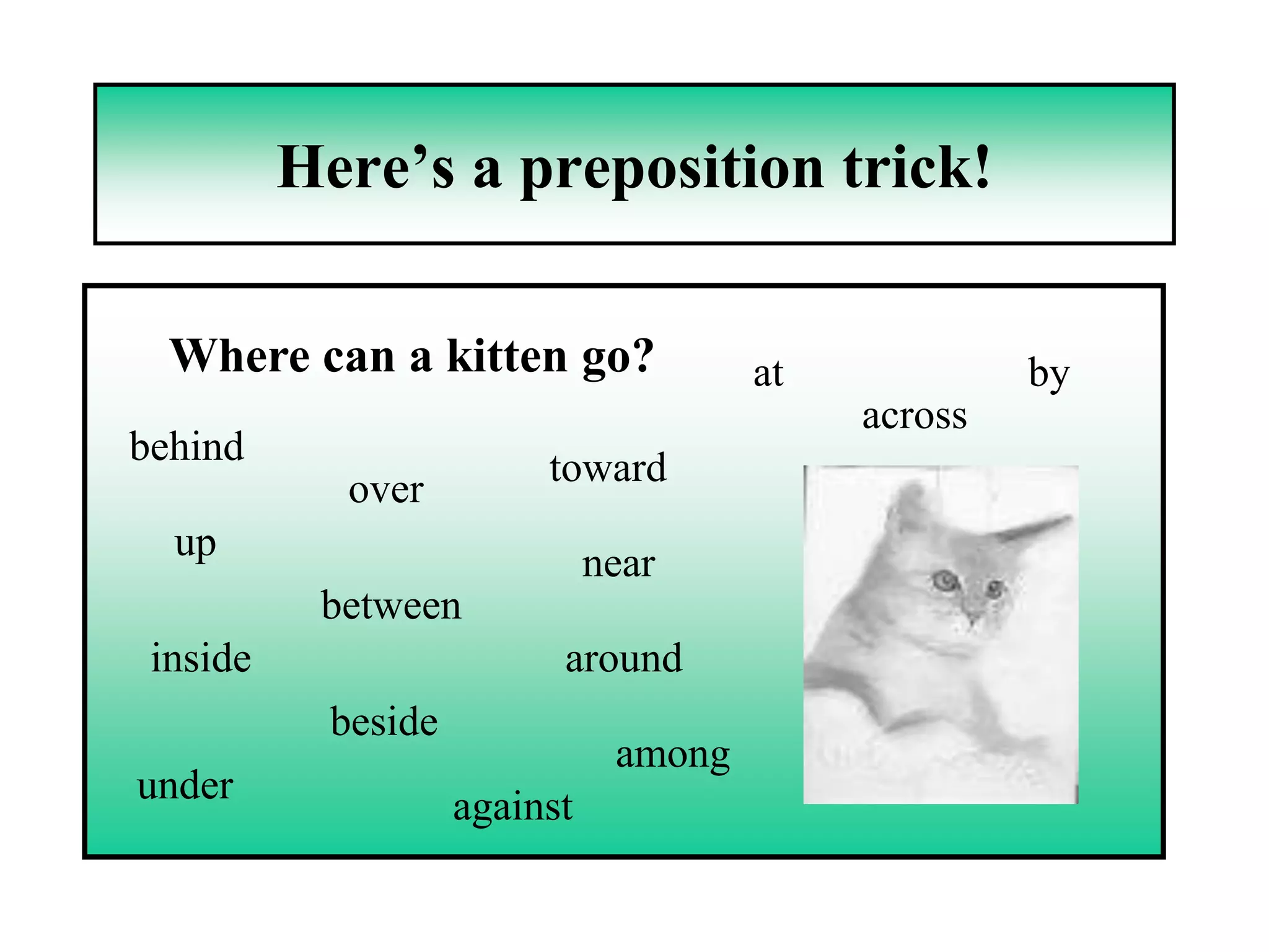 Here’s a preposition trick!

  Where can a kitten go?                at            by
                                             across
behind                    toward
             over
  up                           near
           between
 inside                    around
            beside
                                among
under                against
 