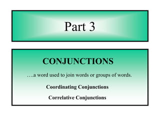 Part 3

       CONJUNCTIONS
….a word used to join words or groups of words.

        Coordinating Conjunctions

         Correlative Conjunctions
 