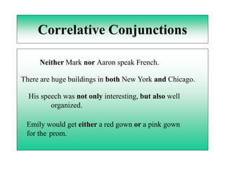 Correlative Conjunctions

     Neither Mark nor Aaron speak French.

There are huge buildings in both New York and Chicago.

  His speech was not only interesting, but also well
         organized.

 Emily would get either a red gown or a pink gown
 for the prom.
 