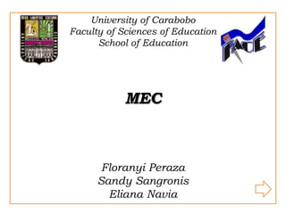 University of Carabobo
Faculty of Sciences of Education
      School of Education




            MEC



       Floranyi Peraza
      Sandy Sangronis
        Eliana Navia
 