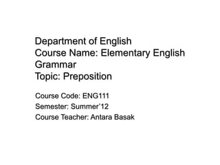 Department of English
Course Name: Elementary English
Grammar
Topic: Preposition
Course Code: ENG111
Semester: Summer’12
Course Teacher: Antara Basak
 