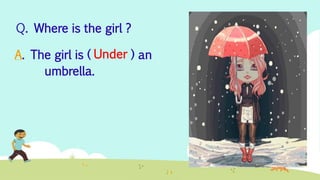 A. The girl is ( ) an
umbrella.
Q. Where is the girl ?
Under