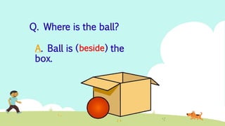 Q. Where is the ball?
A. Ball is ( ) the
box.
beside