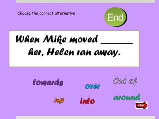 When Mike moved ______
her, Helen ran away.
Choose the correct alternative
1010998877665544332211EndEnd
 