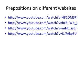 Prepositions on different websites http://www.youtube.com/watch?v=482DM3P5HtE&feature=related http://www.youtube.com/watch?v=hx8i-Wq_jtc&feature=related http://www.youtube.com/watch?v=mNbzssdJ7kI&feature=related http://www.youtube.com/watch?v=Ss7AkpZUEyI&feature=fvsr 