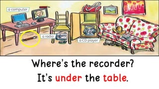 Where’s the recorder?
It’s under the table.
 
