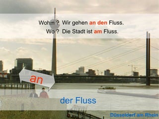 Wohin ? Wir gehen an den Fluss.
Wo ? Die Stadt ist am Fluss.

an
der Fluss
Düsseldorf am Rhein

 