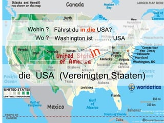 Wohin ? Fährst du in die USA?
Wo ? Washington ist ……… USA

in
die USA (Vereinigten Staaten)

© 2006

 
